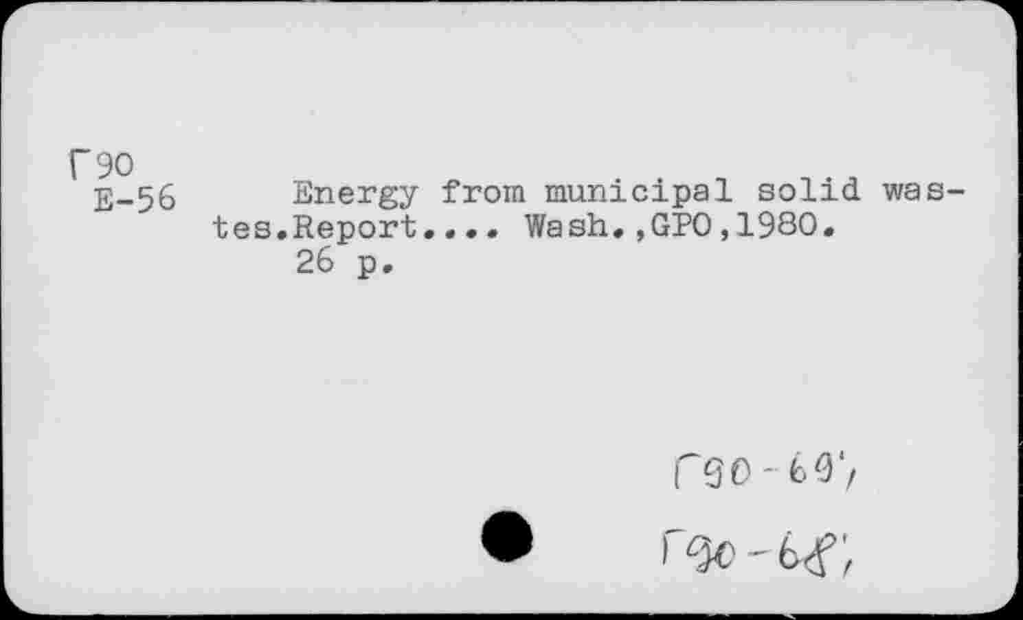 ﻿T 90
E-56
Energy from municipal solid wastes. Report.• •. Wash.,GPO,19S0.
26 p.
fgO- 60*/
